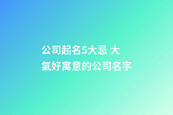 公司起名5大忌 大氣好寓意的公司名字